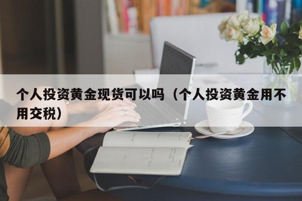 个人投资黄金现货可以吗(个人投资黄金用不用交税)