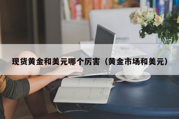 现货黄金和美元哪个厉害(黄金市场和美元)