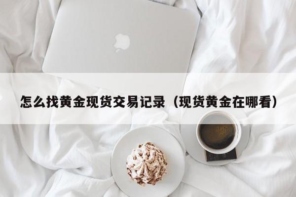 怎么找黄金现货交易记录(现货黄金在哪看)