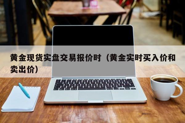 黄金现货实盘交易报价时（黄金实时买入价和卖出价）