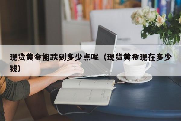 现货黄金能跌到多少点呢（现货黄金现在多少钱）