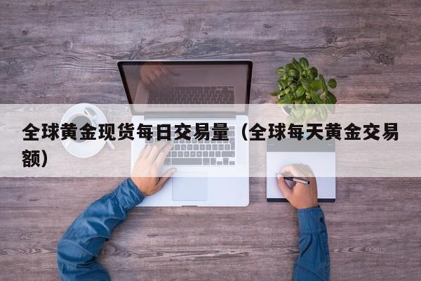 全球黄金现货每日交易量（全球每天黄金交易额）