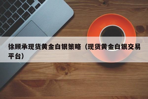 徐顾承现货黄金白银策略（现货黄金白银交易平台）