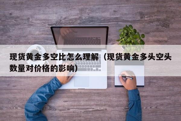 现货黄金多空比怎么理解（现货黄金多头空头数量对价格的影响）