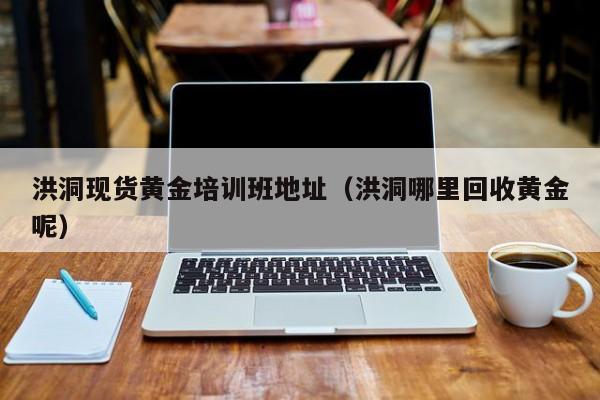 洪洞现货黄金培训班地址（洪洞哪里回收黄金呢）