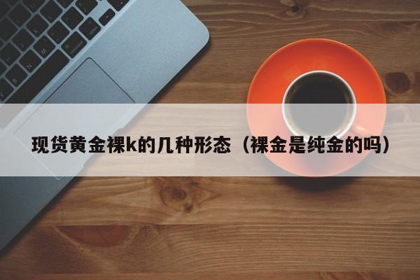 现货黄金裸k的几种形态（裸金是纯金的吗）