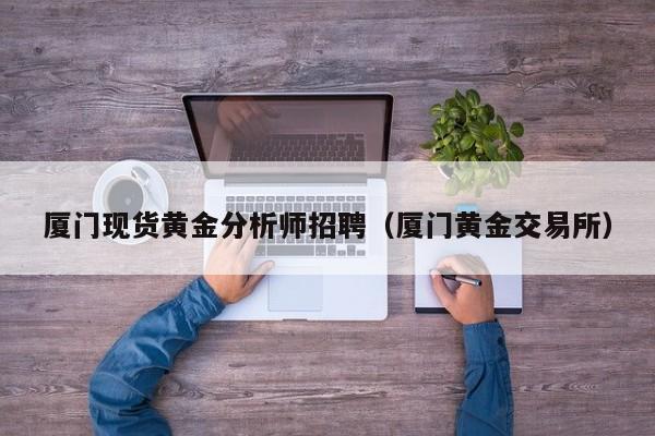 厦门现货黄金分析师招聘（厦门黄金交易所）