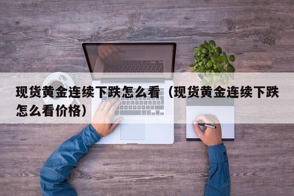 现货黄金连续下跌怎么看（现货黄金连续下跌怎么看价格）