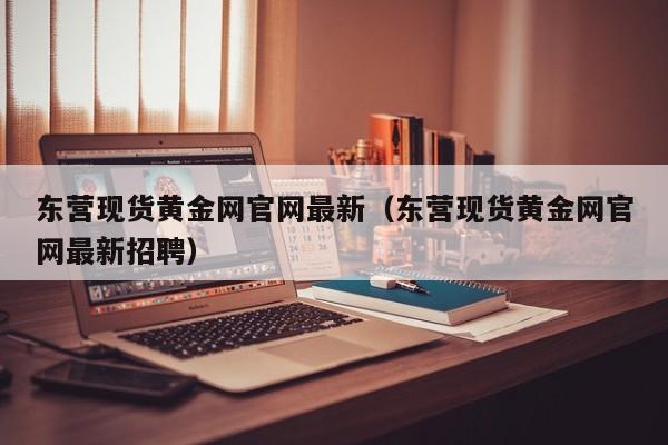 东营现货黄金网官网最新（东营现货黄金网官网最新招聘）