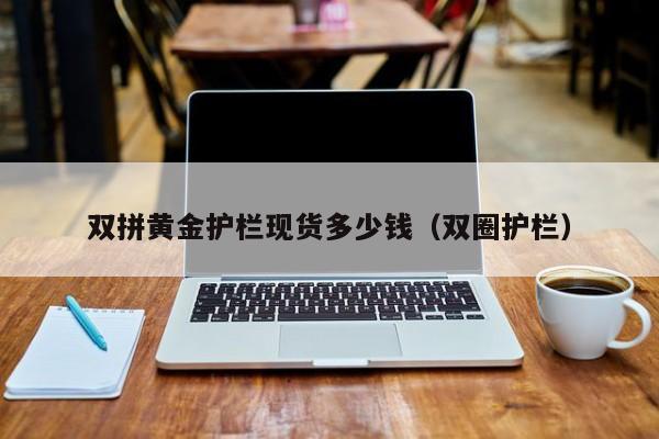 双拼黄金护栏现货多少钱（双圈护栏）