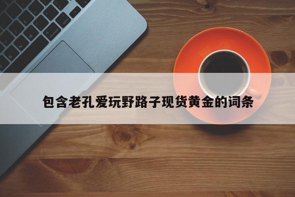 包含老孔爱玩野路子现货黄金的词条